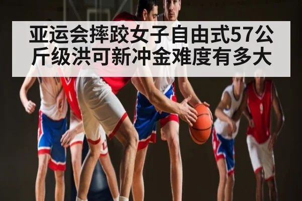 亚运会摔跤女子自由式57公斤级洪可新冲金难度有多大