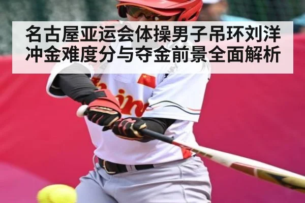 名古屋亚运会体操男子吊环刘洋冲金难度分与夺金前景全面解析
